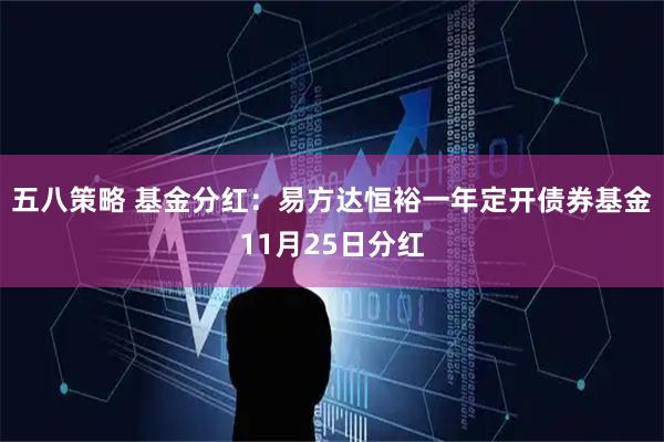 五八策略 基金分红：易方达恒裕一年定开债券基金11月25日分红