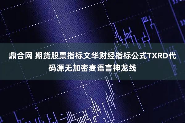鼎合网 期货股票指标文华财经指标公式TXRD代码源无加密麦语言神龙线