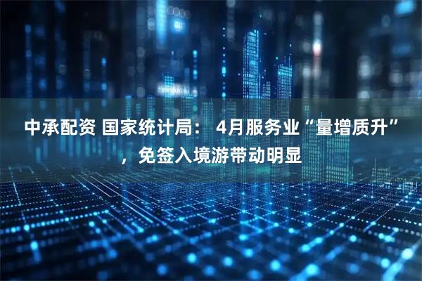 中承配资 国家统计局： 4月服务业“量增质升”，免签入境游带动明显