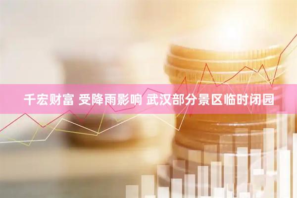 千宏财富 受降雨影响 武汉部分景区临时闭园