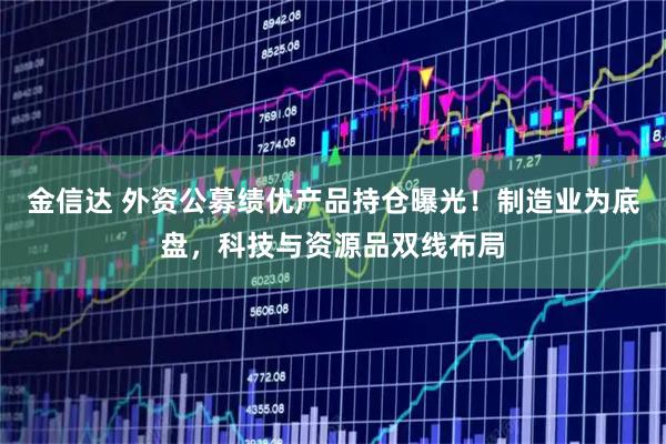金信达 外资公募绩优产品持仓曝光！制造业为底盘，科技与资源品双线布局