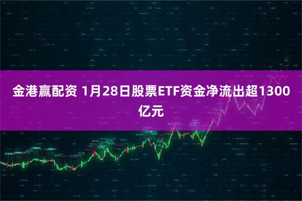 金港赢配资 1月28日股票ETF资金净流出超1300亿元