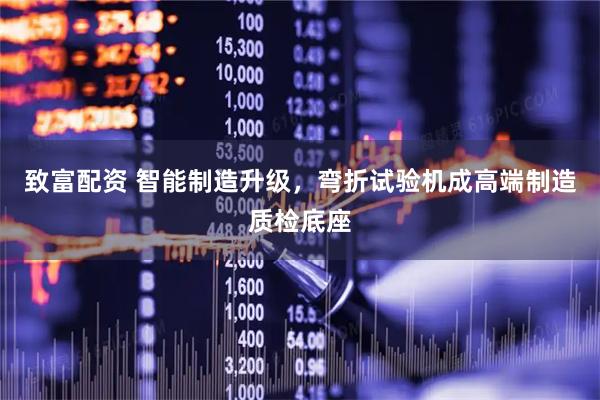 致富配资 智能制造升级，弯折试验机成高端制造质检底座