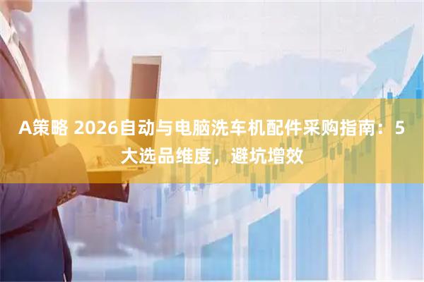 A策略 2026自动与电脑洗车机配件采购指南：5大选品维度，避坑增效