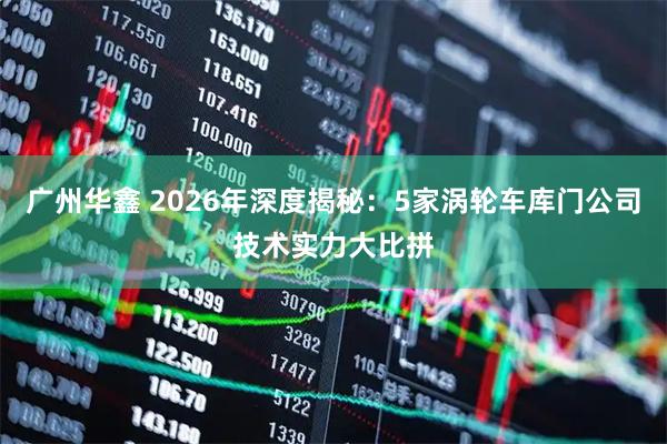 广州华鑫 2026年深度揭秘：5家涡轮车库门公司技术实力大比拼