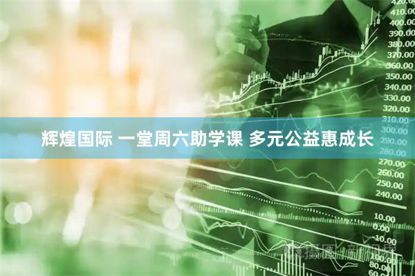 辉煌国际 一堂周六助学课 多元公益惠成长